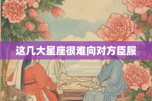 这几大星座很难向对方臣服