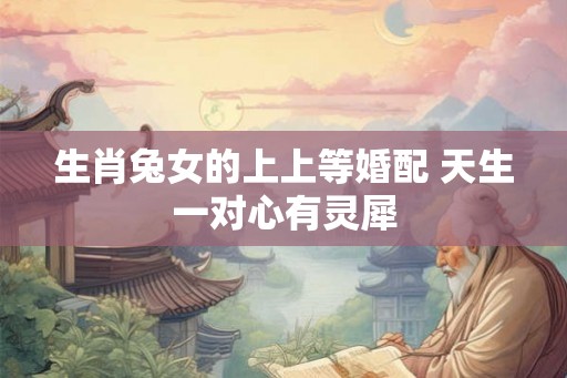 生肖兔女的上上等婚配 天生一对心有灵犀
