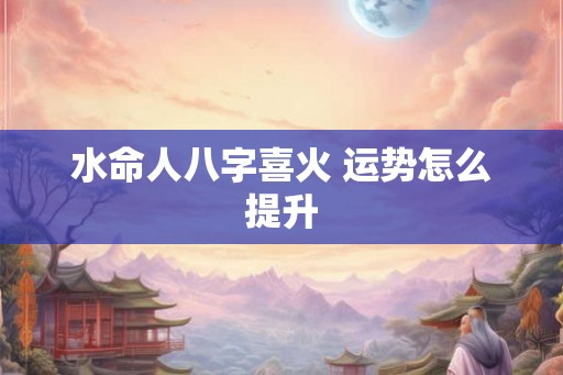 水命人八字喜火 运势怎么提升