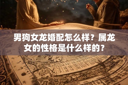 男狗女龙婚配怎么样？属龙女的性格是什么样的？