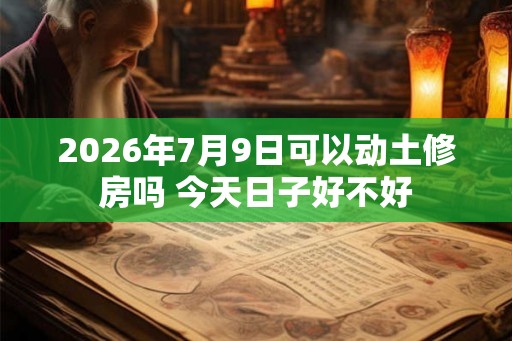 2026年7月9日可以动土修房吗 今天日子好不好