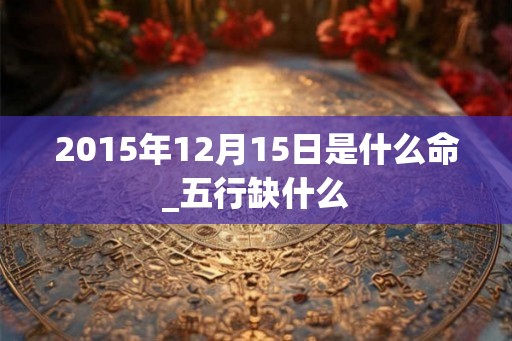 2015年12月15日是什么命_五行缺什么