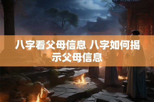 八字看父母信息 八字如何揭示父母信息