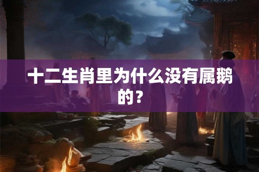 十二生肖里为什么没有属鹅的？