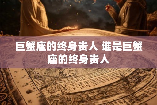 巨蟹座的终身贵人 谁是巨蟹座的终身贵人