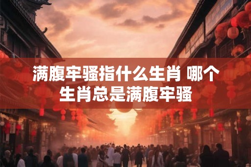 满腹牢骚指什么生肖 哪个生肖总是满腹牢骚