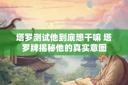 塔罗测试他到底想干嘛 塔罗牌揭秘他的真实意图
