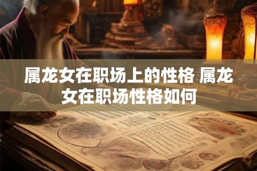 属龙女在职场上的性格 属龙女在职场性格如何