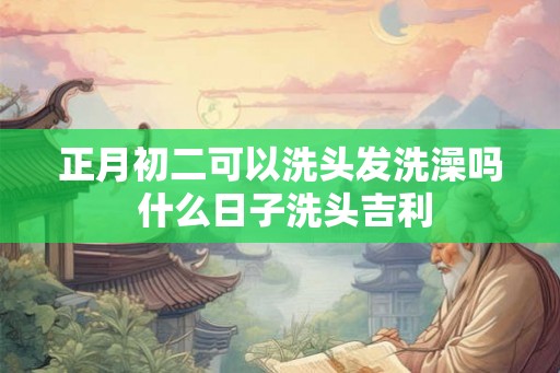 正月初二可以洗头发洗澡吗 什么日子洗头吉利
