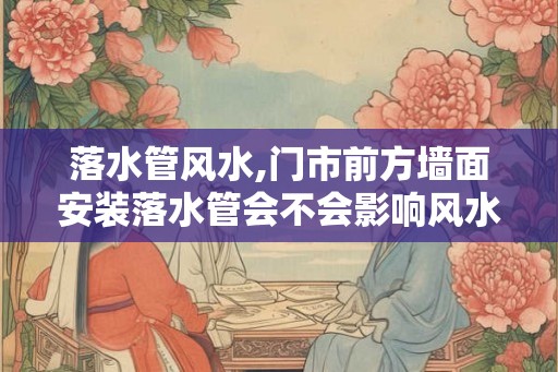 落水管风水,门市前方墙面安装落水管会不会影响风水