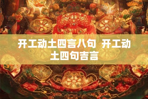 开工动土四言八句 开工动土四句吉言 开工动土四言八句 开工动土四句吉言