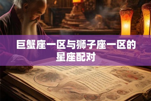 巨蟹座一区与狮子座一区的星座配对 巨蟹座一区与狮子座一区的星座配对