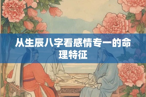 从生辰八字看感情专一的命理特征 从生辰八字看感情专一的命理特征