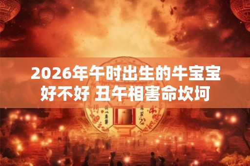 2026年午时出生的牛宝宝好不好 丑午相害命坎坷