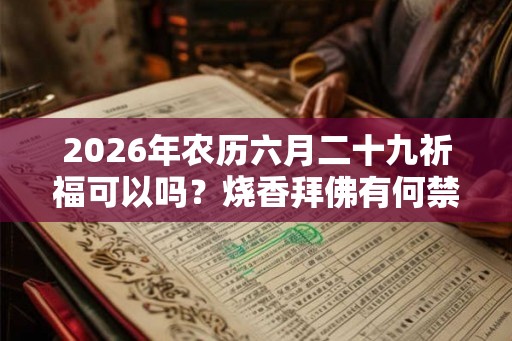 2026年农历六月二十九祈福可以吗?烧香拜佛有何禁忌? 2026年农历六月二十九祈福可以吗?烧香拜佛有何禁忌?