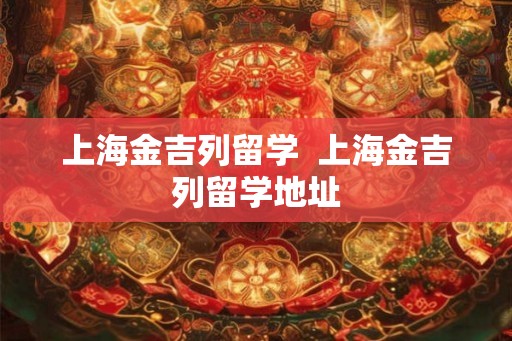 上海金吉列留学 上海金吉列留学地址 上海金吉列留学 上海金吉列留学地址