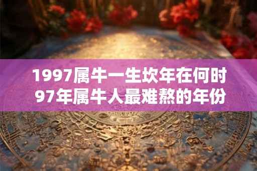 1997属牛一生坎年在何时 97年属牛人最难熬的年份