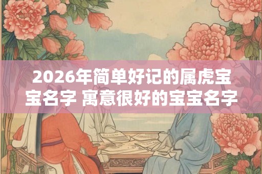 2026年简单好记的属虎宝宝名字 寓意很好的宝宝名字