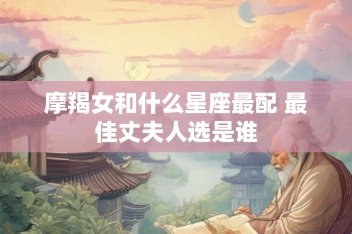 摩羯女和什么星座最配 最佳丈夫人选是谁