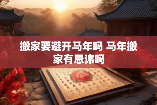 搬家要避开马年吗 马年搬家有忌讳吗