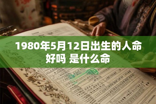 1980年5月12日出生的人命好吗 是什么命 1980年5月12日出生的人命好吗 是什么命