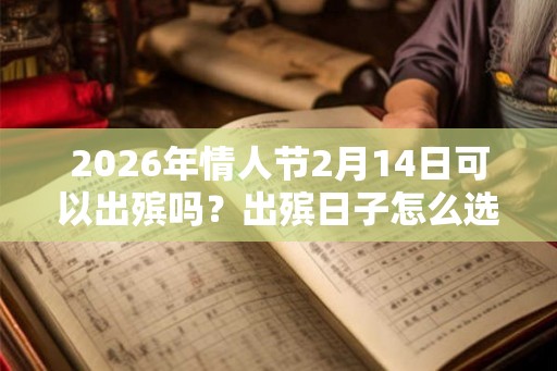 2026年情人节2月14日可以出殡吗？出殡日子怎么选？