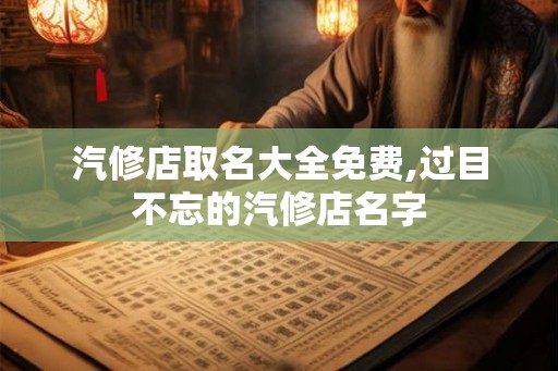 汽修店取名大全免费,过目不忘的汽修店名字