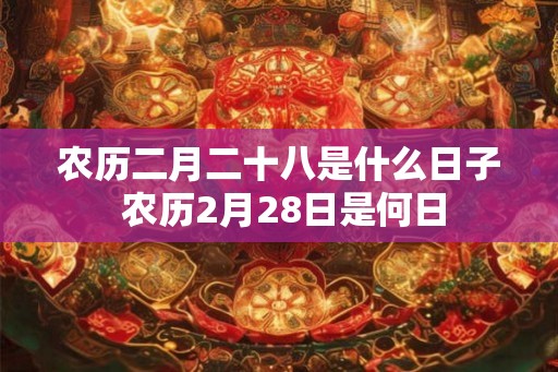 农历二月二十八是什么日子 农历2月28日是何日