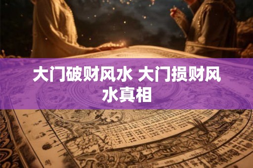 大门破财风水 大门损财风水真相