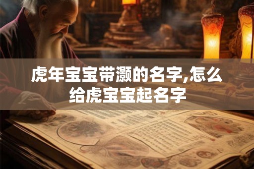 虎年宝宝带灏的名字,怎么给虎宝宝起名字 虎年宝宝带灏的名字,怎么给虎宝宝起名字