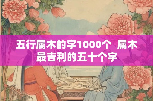 五行属木的字1000个  属木最吉利的五十个字