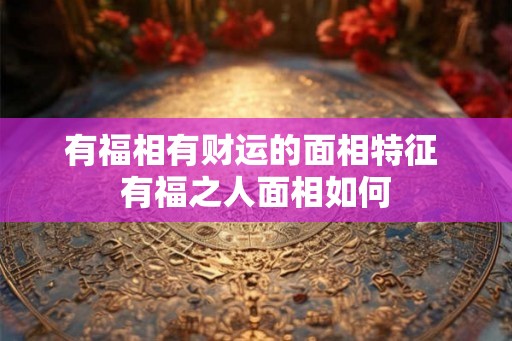 有福相有财运的面相特征 有福之人面相如何