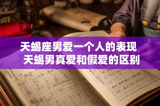 天蝎座男爱一个人的表现  天蝎男真爱和假爱的区别