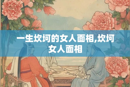 一生坎坷的女人面相,坎坷女人面相