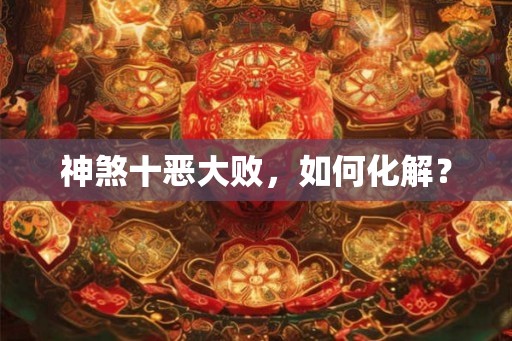 神煞十恶大败，如何化解？