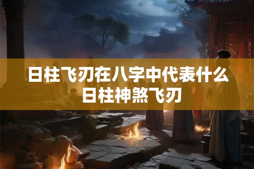 日柱飞刃在八字中代表什么  日柱神煞飞刃