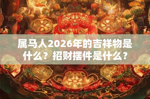 属马人2026年的吉祥物是什么？招财摆件是什么？