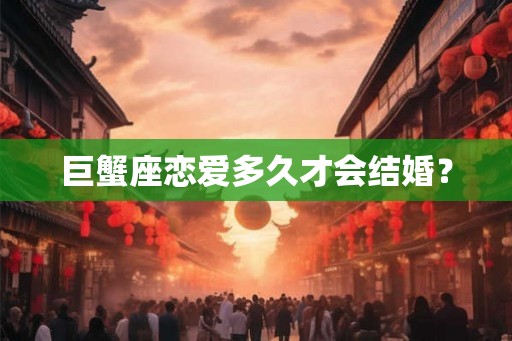 巨蟹座恋爱多久才会结婚？