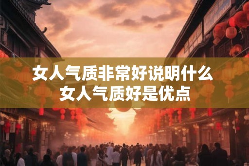 女人气质非常好说明什么 女人气质好是优点