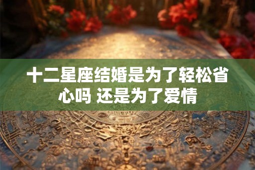 十二星座结婚是为了轻松省心吗 还是为了爱情
