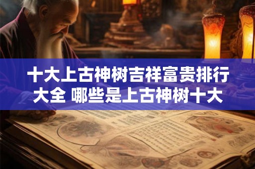 十大上古神树吉祥富贵排行大全 哪些是上古神树十大吉祥富贵