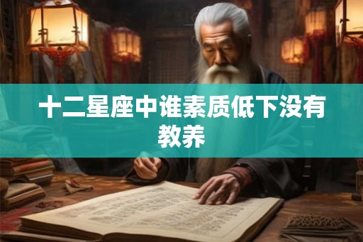 十二星座中谁素质低下没有教养