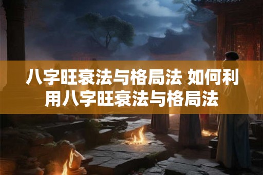 八字旺衰法与格局法 如何利用八字旺衰法与格局法