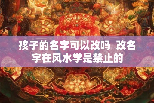 孩子的名字可以改吗  改名字在风水学是禁止的