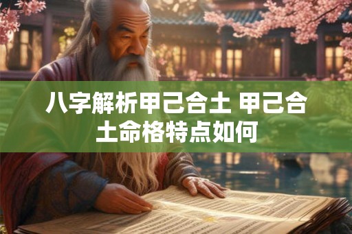 八字解析甲己合土 甲己合土命格特点如何