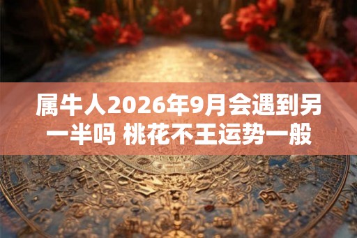 属牛人2026年9月会遇到另一半吗 桃花不王运势一般 属牛人2026年9月会遇到另一半吗 桃花不王运势一般