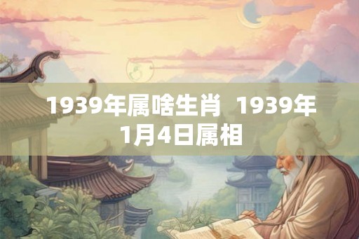 1939年属啥生肖  1939年1月4日属相