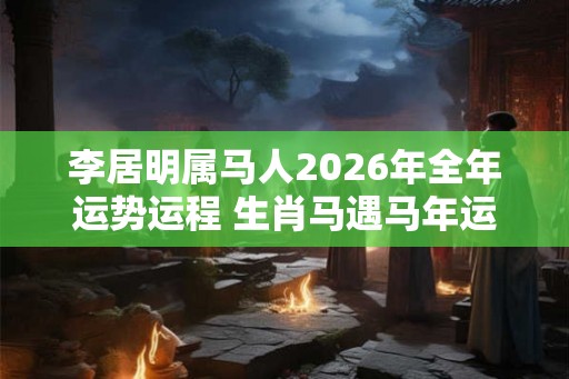 李居明属马人2026年全年运势运程 生肖马遇马年运势如何