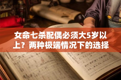 女命七杀配偶必须大5岁以上?两种极端情况下的选择 女命七杀配偶必须大5岁以上?两种极端情况下的选择