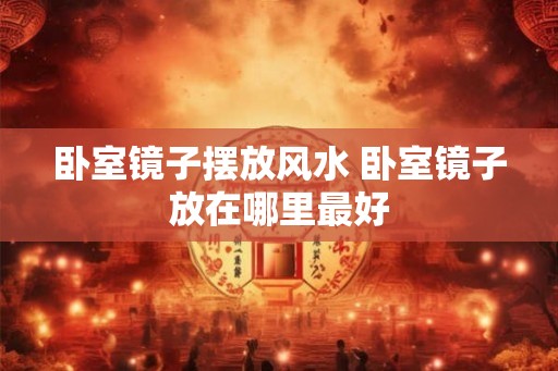 卧室镜子摆放风水 卧室镜子放在哪里最好 卧室镜子摆放风水 卧室镜子放在哪里最好